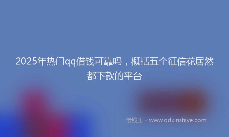 2025年热门qq借钱可靠吗，概括五个征信花居然都下款的平台