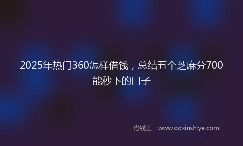 2025年热门360怎样借钱，总结五个芝麻分700能秒下的口子