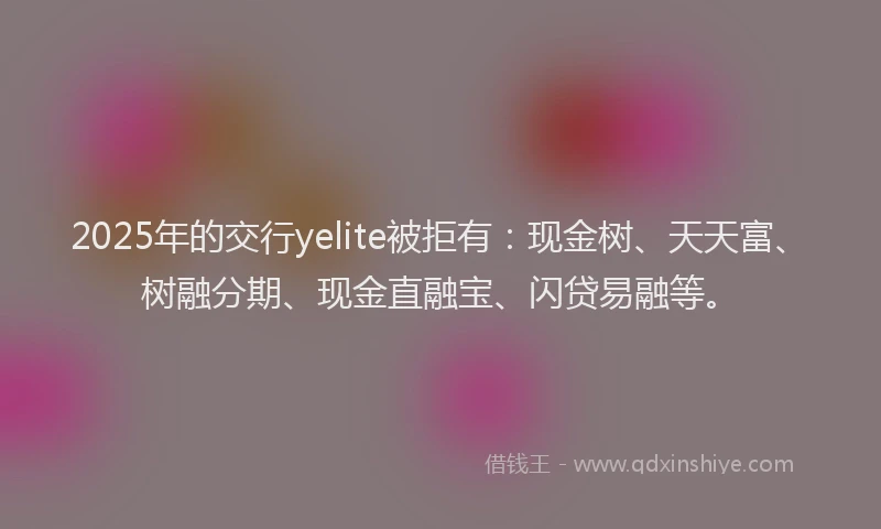 2025年的交行yelite被拒有：现金树、天天富、树融分期、现金直融宝、闪贷易融等。