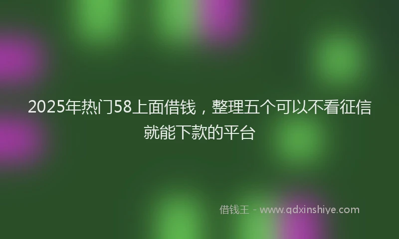 2025年热门58上面借钱，整理五个可以不看征信就能下款的平台
