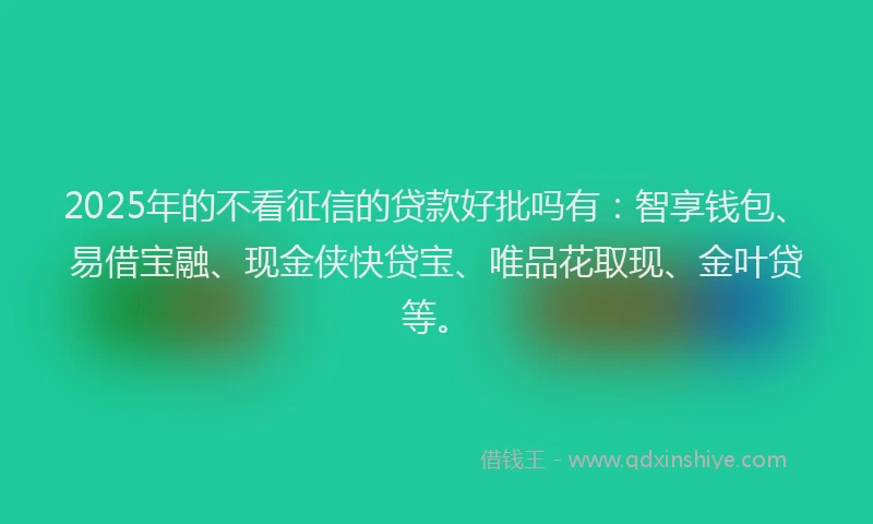 2025年的不看征信的贷款好批吗有：智享钱包、易借宝融、现金侠快贷宝、唯品花取现、金叶贷等。