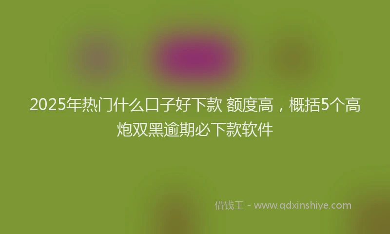 2025年热门什么口子好下款 额度高，概括5个高炮双黑逾期必下款软件