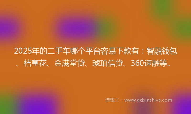 2025年的二手车哪个平台容易下款有：智融钱包、桔享花、金满堂贷、琥珀信贷、360速融等。