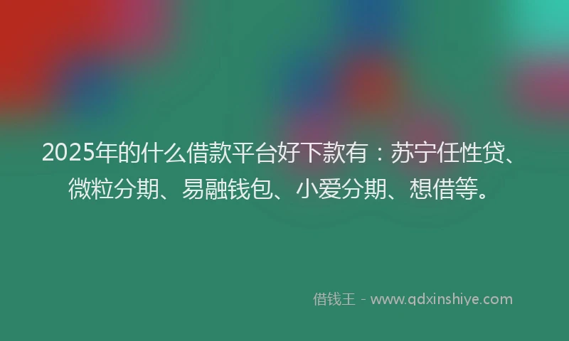 2025年的什么借款平台好下款有：苏宁任性贷、微粒分期、易融钱包、小爱分期、想借等。