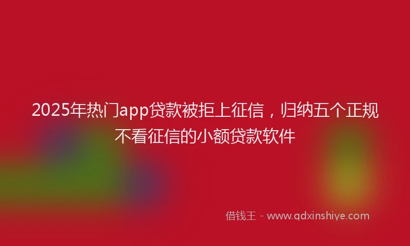 2025年热门app贷款被拒上征信，归纳五个正规不看征信的小额贷款软件