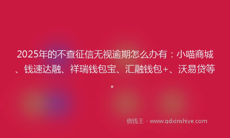 2025年的不查征信无视逾期怎么办有：小喵商城、钱速达融、祥瑞钱包宝、汇融钱包+、沃易贷等。