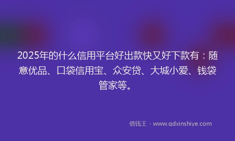 2025年的什么信用平台好出款快又好下款有：随意优品、口袋信用宝、众安贷、大城小爱、钱袋管家等。