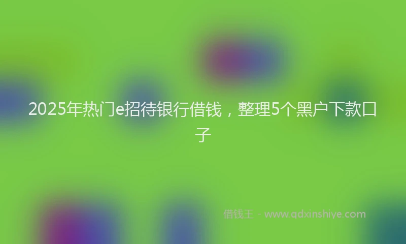 2025年热门e招待银行借钱，整理5个黑户下款口子