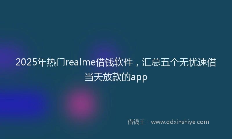 2025年热门realme借钱软件，汇总五个无忧速借当天放款的app