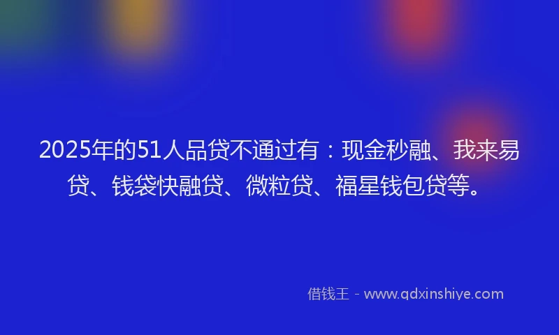2025年的51人品贷不通过有：现金秒融、我来易贷、钱袋快融贷、微粒贷、福星钱包贷等。