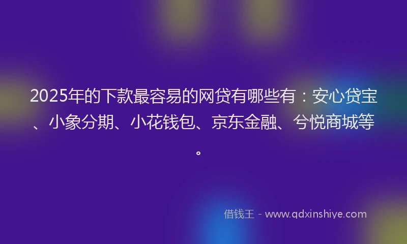 2025年的下款最容易的网贷有哪些有：安心贷宝、小象分期、小花钱包、京东金融、兮悦商城等。