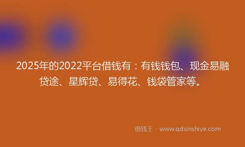 2025年的2022平台借钱有：有钱钱包、现金易融贷途、星辉贷、易得花、钱袋管家等。