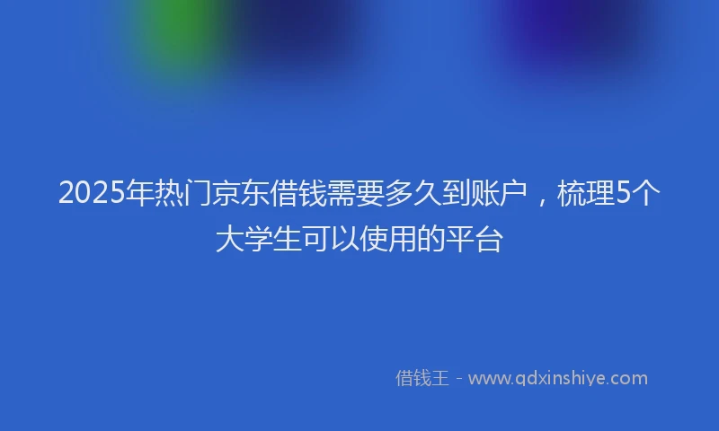 2025年热门京东借钱需要多久到账户，梳理5个大学生可以使用的平台