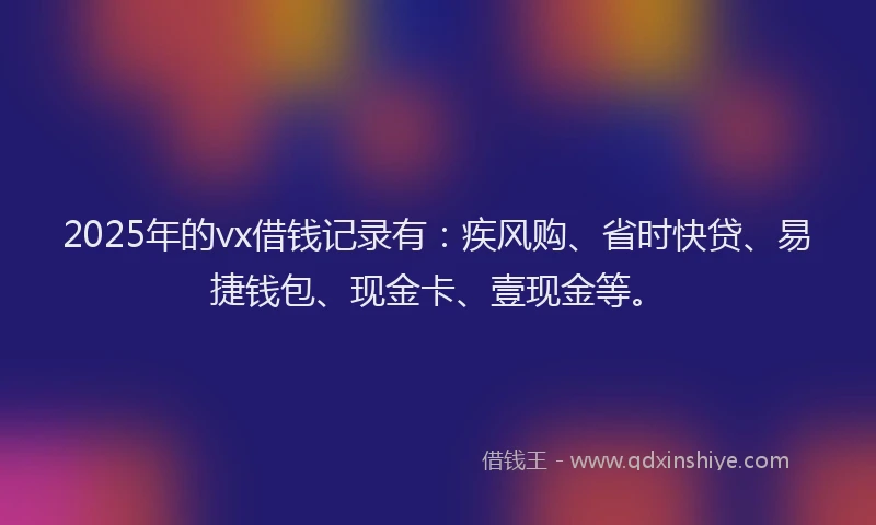 2025年的vx借钱记录有：疾风购、省时快贷、易捷钱包、现金卡、壹现金等。