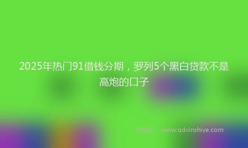 2025年热门91借钱分期，罗列5个黑白贷款不是高炮的口子
