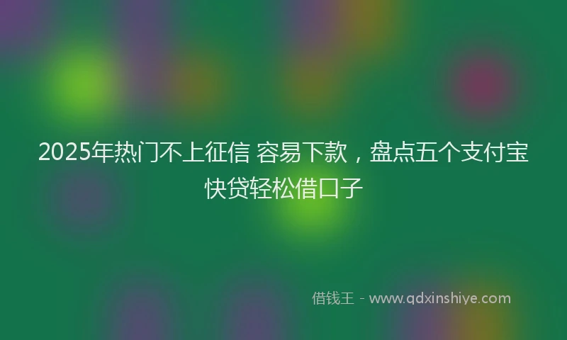 2025年热门不上征信 容易下款，盘点五个支付宝快贷轻松借口子