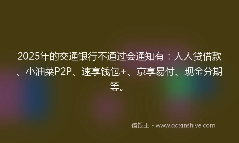 2025年的交通银行不通过会通知有：人人贷借款、小油菜P2P、速享钱包+、京享易付、现金分期等。