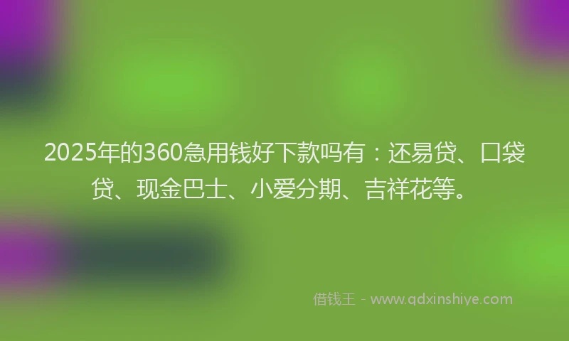 2025年的360急用钱好下款吗有：还易贷、口袋贷、现金巴士、小爱分期、吉祥花等。