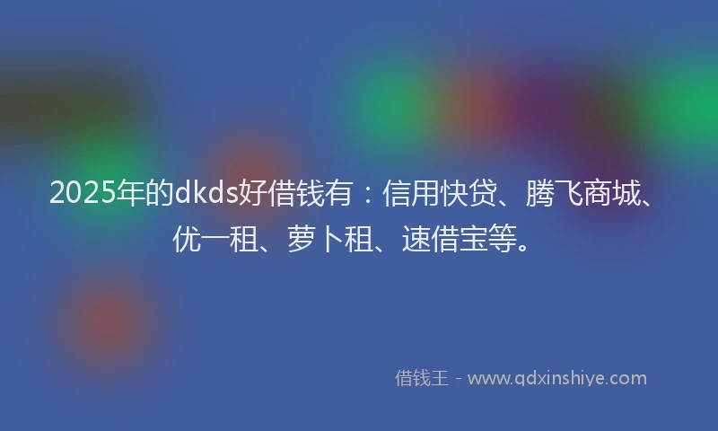 2025年的dkds好借钱有：信用快贷、腾飞商城、优一租、萝卜租、速借宝等。