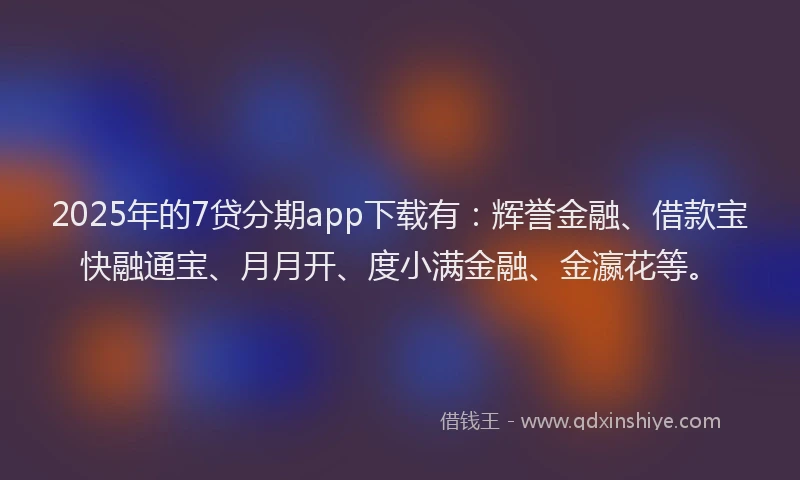 2025年的7贷分期app下载有：辉誉金融、借款宝快融通宝、月月开、度小满金融、金瀛花等。