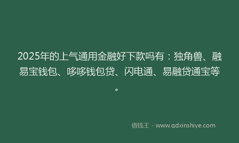 2025年的上气通用金融好下款吗有：独角兽、融易宝钱包、哆哆钱包贷、闪电通、易融贷通宝等。