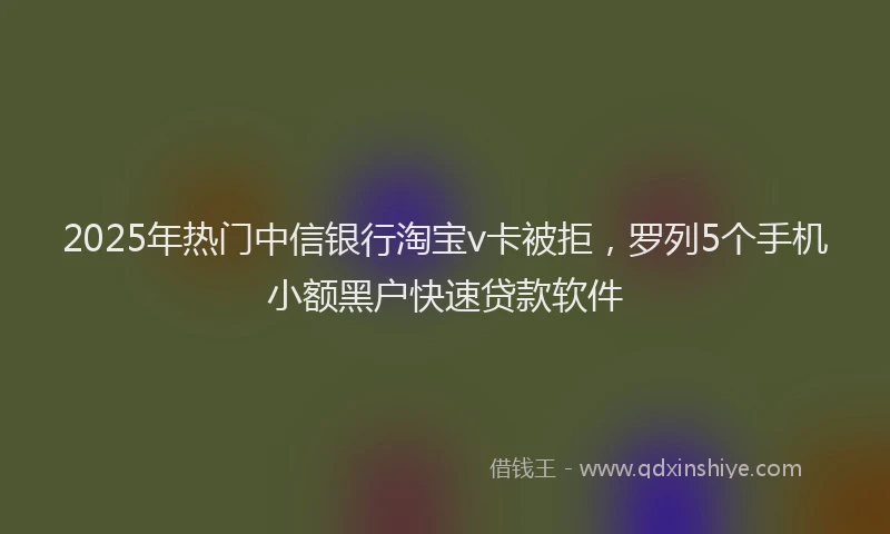 2025年热门中信银行淘宝v卡被拒，罗列5个手机小额黑户快速贷款软件