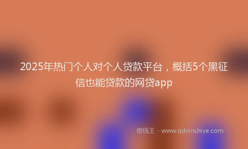 2025年热门个人对个人贷款平台，概括5个黑征信也能贷款的网贷app