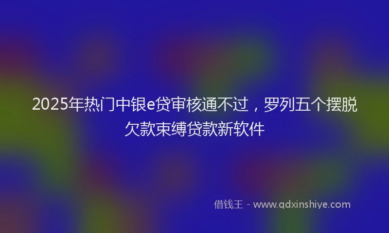 2025年热门中银e贷审核通不过，罗列五个摆脱欠款束缚贷款新软件