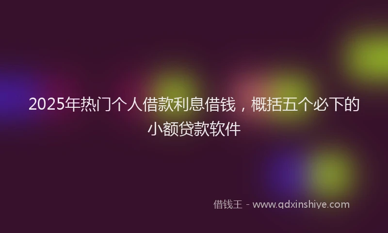 2025年热门个人借款利息借钱，概括五个必下的小额贷款软件
