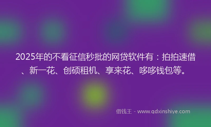 2025年的不看征信秒批的网贷软件有：拍拍速借、新一花、创硕租机、享来花、哆哆钱包等。