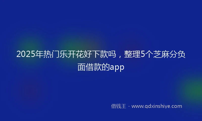 2025年热门乐开花好下款吗，整理5个芝麻分负面借款的app