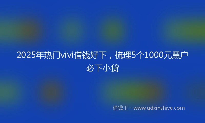 2025年热门vivi借钱好下，梳理5个1000元黑户必下小贷