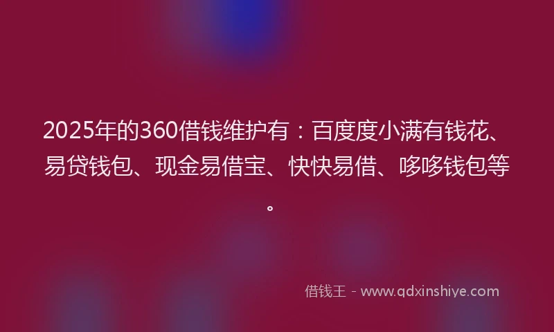 2025年的360借钱维护有：百度度小满有钱花、易贷钱包、现金易借宝、快快易借、哆哆钱包等。
