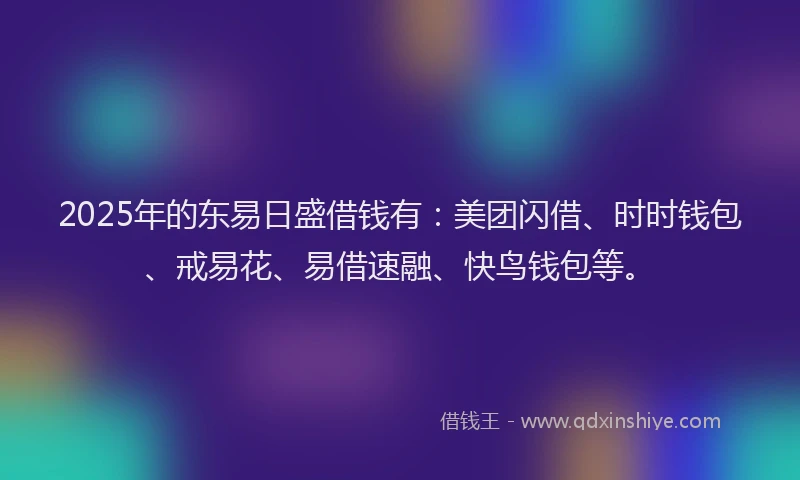 2025年的东易日盛借钱有：美团闪借、时时钱包、戒易花、易借速融、快鸟钱包等。