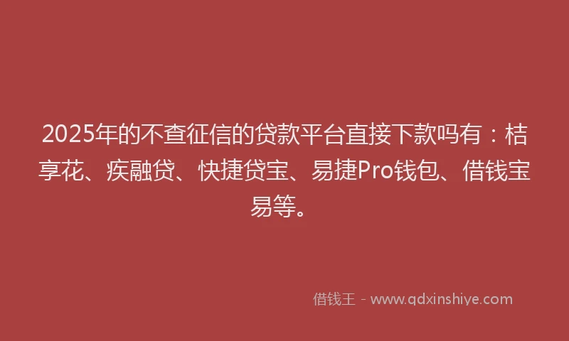 2025年的不查征信的贷款平台直接下款吗有：桔享花、疾融贷、快捷贷宝、易捷Pro钱包、借钱宝易等。