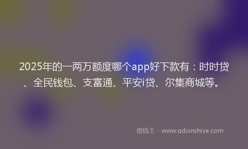 2025年的一两万额度哪个app好下款有：时时贷、全民钱包、支富通、平安i贷、尔集商城等。