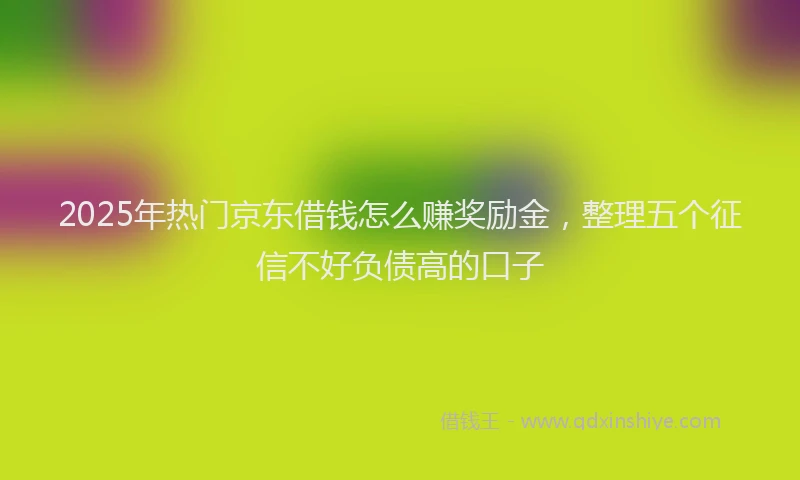 2025年热门京东借钱怎么赚奖励金，整理五个征信不好负债高的口子