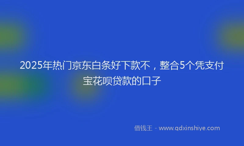 2025年热门京东白条好下款不，整合5个凭支付宝花呗贷款的口子