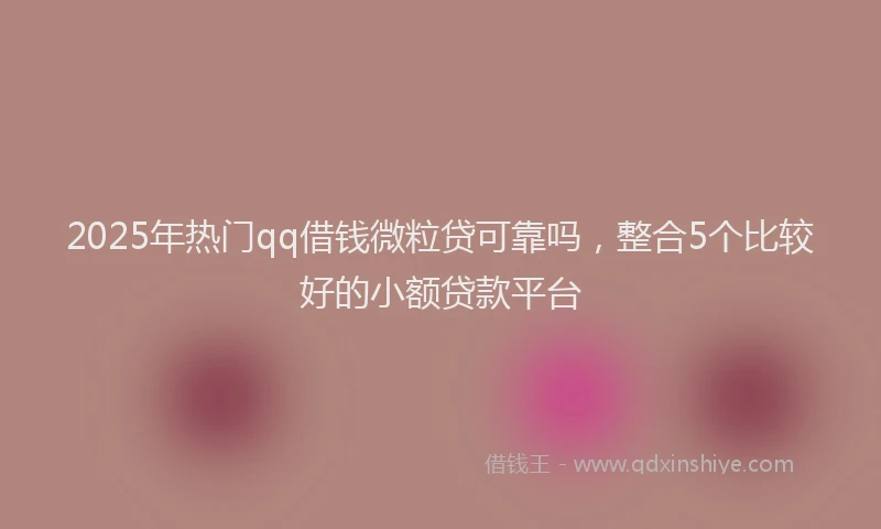 2025年热门qq借钱微粒贷可靠吗，整合5个比较好的小额贷款平台