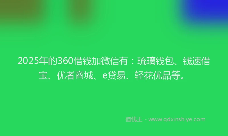 2025年的360借钱加微信有：琉璃钱包、钱速借宝、优者商城、e贷易、轻花优品等。