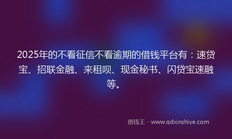 2025年的不看征信不看逾期的借钱平台有：速贷宝、招联金融、来租呗、现金秘书、闪贷宝速融等。