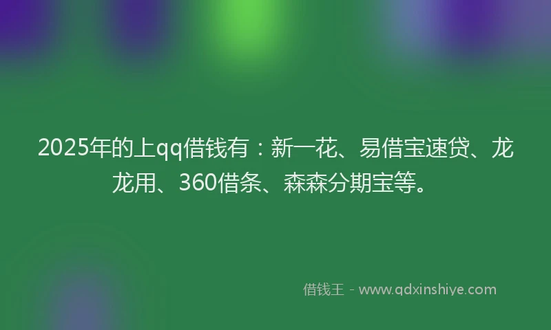 2025年的上qq借钱有：新一花、易借宝速贷、龙龙用、360借条、森森分期宝等。
