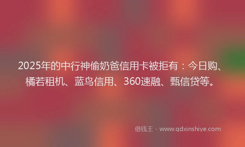 2025年的中行神偷奶爸信用卡被拒有：今日购、橘若租机、蓝鸟信用、360速融、甄信贷等。