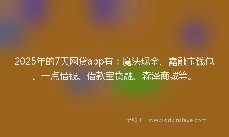 2025年的7天网贷app有：魔法现金、鑫融宝钱包、一点借钱、借款宝贷融、森泽商城等。