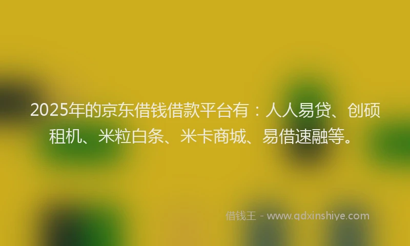 2025年的京东借钱借款平台有：人人易贷、创硕租机、米粒白条、米卡商城、易借速融等。