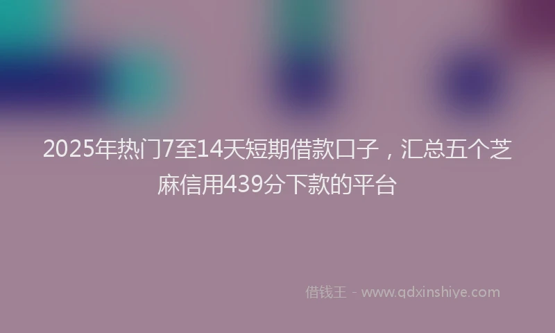 2025年热门7至14天短期借款口子，汇总五个芝麻信用439分下款的平台