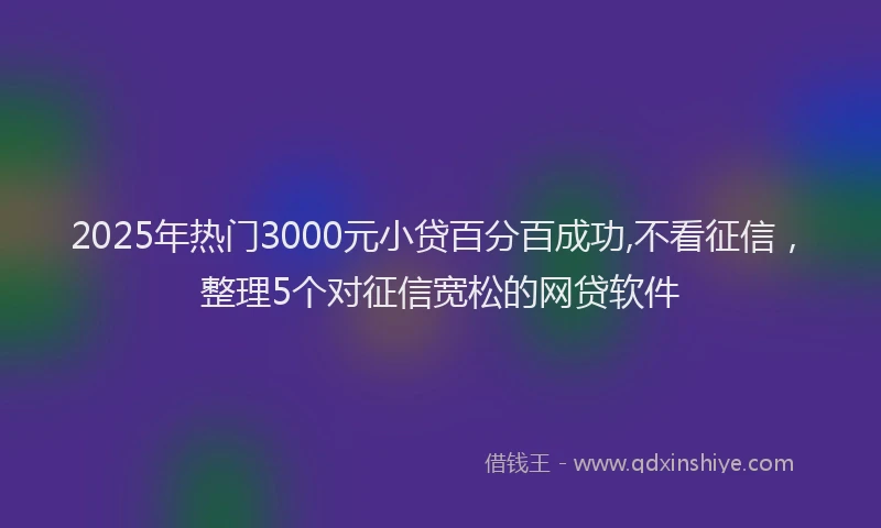 2025年热门3000元小贷百分百成功,不看征信，整理5个对征信宽松的网贷软件