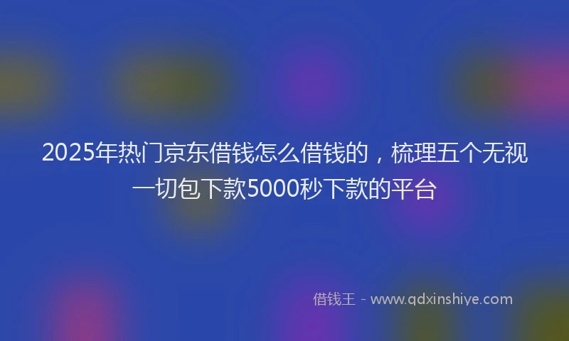 2025年热门京东借钱怎么借钱的，梳理五个无视一切包下款5000秒下款的平台