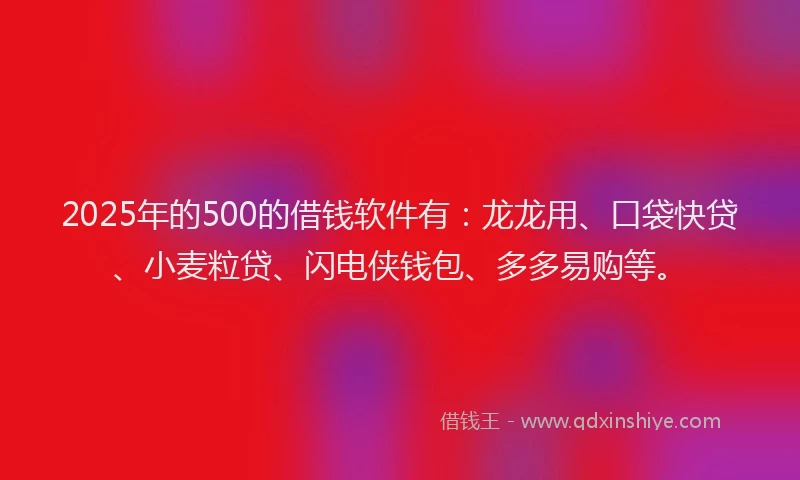 2025年的500的借钱软件有：龙龙用、口袋快贷、小麦粒贷、闪电侠钱包、多多易购等。