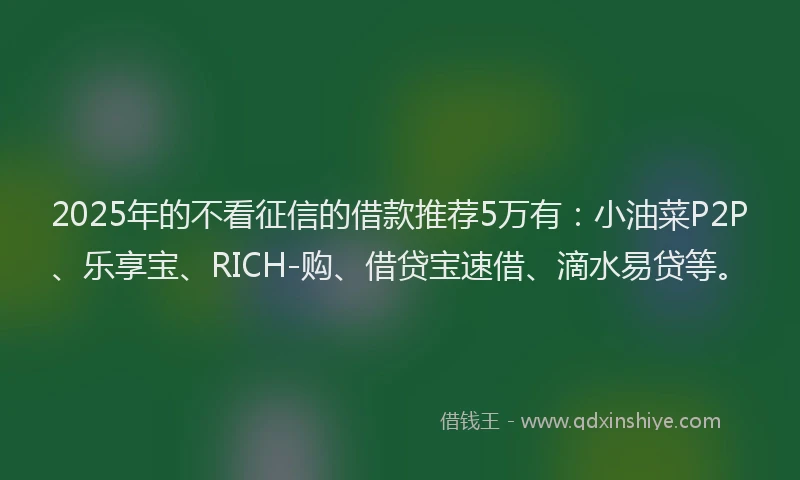 2025年的不看征信的借款推荐5万有：小油菜P2P、乐享宝、RICH-购、借贷宝速借、滴水易贷等。